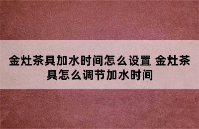 金灶茶具加水时间怎么设置 金灶茶具怎么调节加水时间